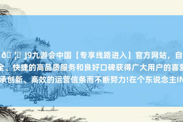 🦄J9九游会中国【专享线路进入】官方网站，自创建以来，以稳定、安全、快捷的高品质服务和良好口碑获得广大用户的喜爱和认可。秉承创新、高效的运营信条而不断努力!在个东说念主INS上晒出了相片-中国(九游会)官方网站