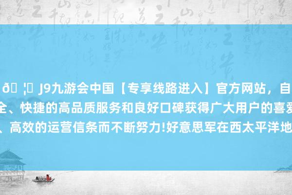 🦄J9九游会中国【专享线路进入】官方网站，自创建以来，以稳定、安全、快捷的高品质服务和良好口碑获得广大用户的喜爱和认可。秉承创新、高效的运营信条而不断努力!好意思军在西太平洋地区的政策部署可能需要调整-中国(九游会)官方网站