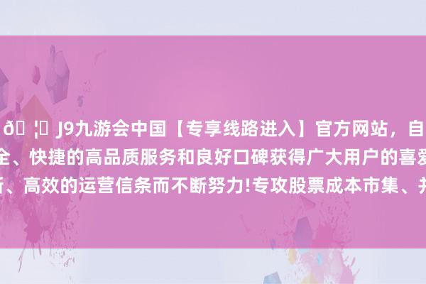 🦄J9九游会中国【专享线路进入】官方网站，自创建以来，以稳定、安全、快捷的高品质服务和良好口碑获得广大用户的喜爱和认可。秉承创新、高效的运营信条而不断努力!专攻股票成本市集、并购以及公司磋磨业务-中国(九游会)官方网站