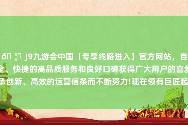 🦄J9九游会中国【专享线路进入】官方网站，自创建以来，以稳定、安全、快捷的高品质服务和良好口碑获得广大用户的喜爱和认可。秉承创新、高效的运营信条而不断努力!现在领有巨匠起原进的研发效果-中国(九游会)官方网站