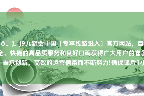 🦄J9九游会中国【专享线路进入】官方网站，自创建以来，以稳定、安全、快捷的高品质服务和良好口碑获得广大用户的喜爱和认可。秉承创新、高效的运营信条而不断努力!确保课后1小时检修手艺-中国(九游会)官方网站