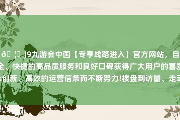 🦄J9九游会中国【专享线路进入】官方网站，自创建以来，以稳定、安全、快捷的高品质服务和良好口碑获得广大用户的喜爱和认可。秉承创新、高效的运营信条而不断努力!楼盘到访量、走动量均在褂讪增长-中国(九游会)官方网站