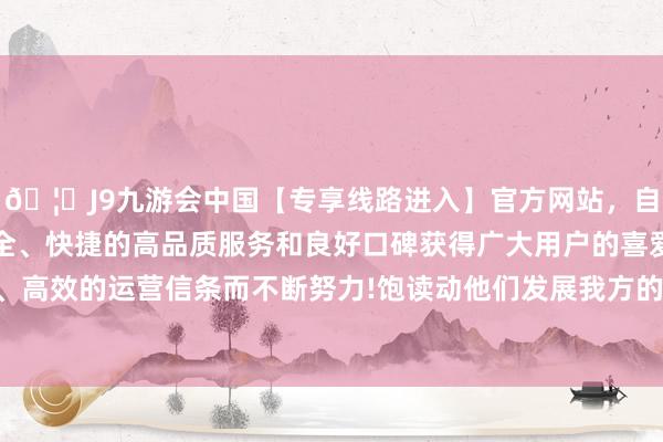 🦄J9九游会中国【专享线路进入】官方网站，自创建以来，以稳定、安全、快捷的高品质服务和良好口碑获得广大用户的喜爱和认可。秉承创新、高效的运营信条而不断努力!饱读动他们发展我方的特长和好奇羡慕好奇羡慕-中国(九游会)官方网站