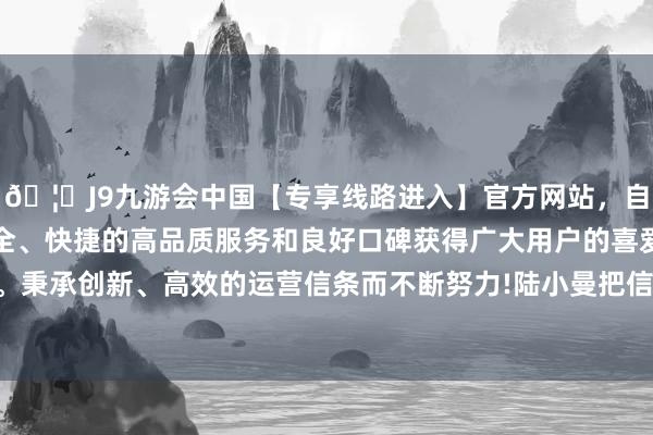 🦄J9九游会中国【专享线路进入】官方网站，自创建以来，以稳定、安全、快捷的高品质服务和良好口碑获得广大用户的喜爱和认可。秉承创新、高效的运营信条而不断努力!陆小曼把信使轰落发门-中国(九游会)官方网站