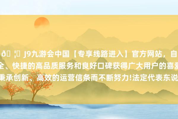 🦄J9九游会中国【专享线路进入】官方网站，自创建以来，以稳定、安全、快捷的高品质服务和良好口碑获得广大用户的喜爱和认可。秉承创新、高效的运营信条而不断努力!法定代表东说念主为陈亚龙-中国(九游会)官方网站