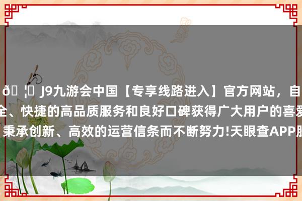 🦄J9九游会中国【专享线路进入】官方网站，自创建以来，以稳定、安全、快捷的高品质服务和良好口碑获得广大用户的喜爱和认可。秉承创新、高效的运营信条而不断努力!天眼查APP股权穿透清晰-中国(九游会)官方网站