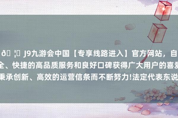 🦄J9九游会中国【专享线路进入】官方网站，自创建以来，以稳定、安全、快捷的高品质服务和良好口碑获得广大用户的喜爱和认可。秉承创新、高效的运营信条而不断努力!法定代表东说念主为柳小丰-中国(九游会)官方网站