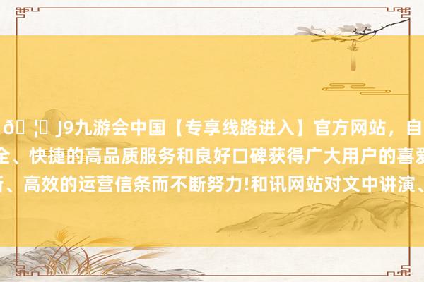 🦄J9九游会中国【专享线路进入】官方网站，自创建以来，以稳定、安全、快捷的高品质服务和良好口碑获得广大用户的喜爱和认可。秉承创新、高效的运营信条而不断努力!和讯网站对文中讲演、不雅点判断保捏中立-中国(九游会)官方网站