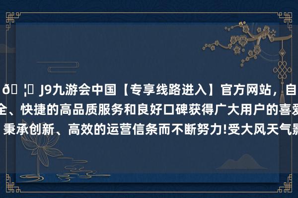 🦄J9九游会中国【专享线路进入】官方网站，自创建以来，以稳定、安全、快捷的高品质服务和良好口碑获得广大用户的喜爱和认可。秉承创新、高效的运营信条而不断努力!受大风天气影响温度着落-中国(九游会)官方网站