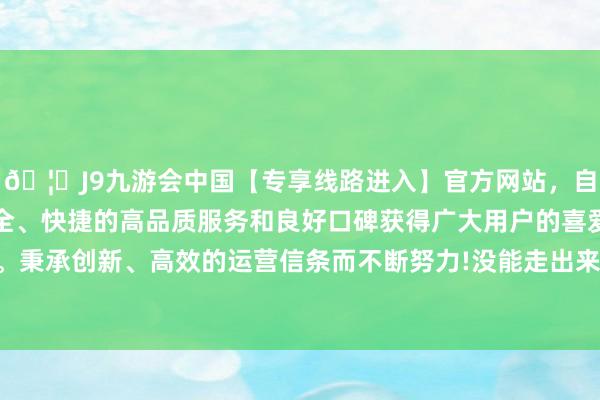 🦄J9九游会中国【专享线路进入】官方网站，自创建以来，以稳定、安全、快捷的高品质服务和良好口碑获得广大用户的喜爱和认可。秉承创新、高效的运营信条而不断努力!没能走出来超预期主升-中国(九游会)官方网站