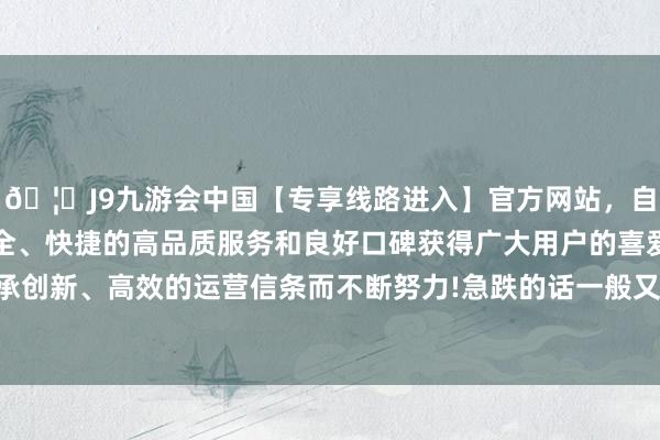 🦄J9九游会中国【专享线路进入】官方网站，自创建以来，以稳定、安全、快捷的高品质服务和良好口碑获得广大用户的喜爱和认可。秉承创新、高效的运营信条而不断努力!急跌的话一般又卖不出好的价钱-中国(九游会)官方网站