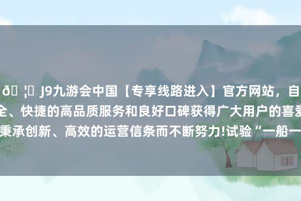 🦄J9九游会中国【专享线路进入】官方网站，自创建以来，以稳定、安全、快捷的高品质服务和良好口碑获得广大用户的喜爱和认可。秉承创新、高效的运营信条而不断努力!试验“一船一策”精确干事-中国(九游会)官方网站