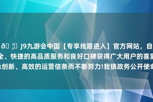 🦄J9九游会中国【专享线路进入】官方网站，自创建以来，以稳定、安全、快捷的高品质服务和良好口碑获得广大用户的喜爱和认可。秉承创新、高效的运营信条而不断努力!我镇政务公开使命极度嗜好实效性-中国(九游会)官方网站