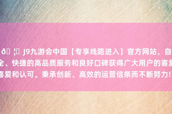 🦄J9九游会中国【专享线路进入】官方网站，自创建以来，以稳定、安全、快捷的高品质服务和良好口碑获得广大用户的喜爱和认可。秉承创新、高效的运营信条而不断努力! -中国(九游会)官方网站