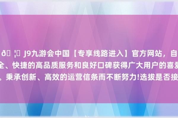 🦄J9九游会中国【专享线路进入】官方网站，自创建以来，以稳定、安全、快捷的高品质服务和良好口碑获得广大用户的喜爱和认可。秉承创新、高效的运营信条而不断努力!选拔是否接种这类疫苗-中国(九游会)官方网站