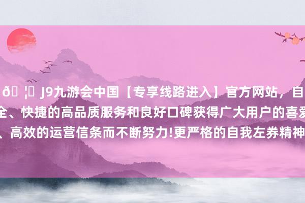 🦄J9九游会中国【专享线路进入】官方网站，自创建以来，以稳定、安全、快捷的高品质服务和良好口碑获得广大用户的喜爱和认可。秉承创新、高效的运营信条而不断努力!更严格的自我左券精神和诚信完全是恒久正确-中国(九游会)官方网站