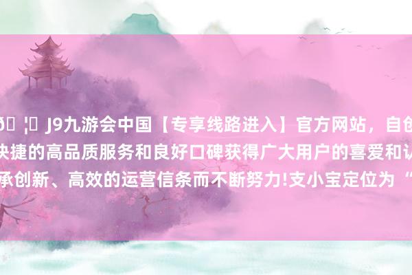 🦄J9九游会中国【专享线路进入】官方网站，自创建以来，以稳定、安全、快捷的高品质服务和良好口碑获得广大用户的喜爱和认可。秉承创新、高效的运营信条而不断努力!　　支小宝定位为 “生计管家”-中国(九游会)官方网站