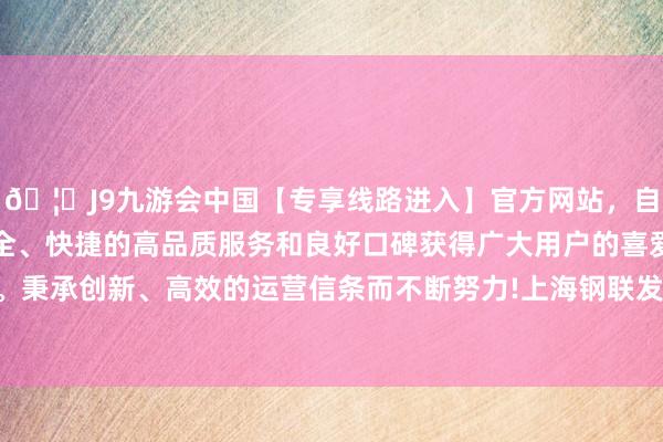 🦄J9九游会中国【专享线路进入】官方网站，自创建以来，以稳定、安全、快捷的高品质服务和良好口碑获得广大用户的喜爱和认可。秉承创新、高效的运营信条而不断努力!上海钢联发布数据流露-中国(九游会)官方网站