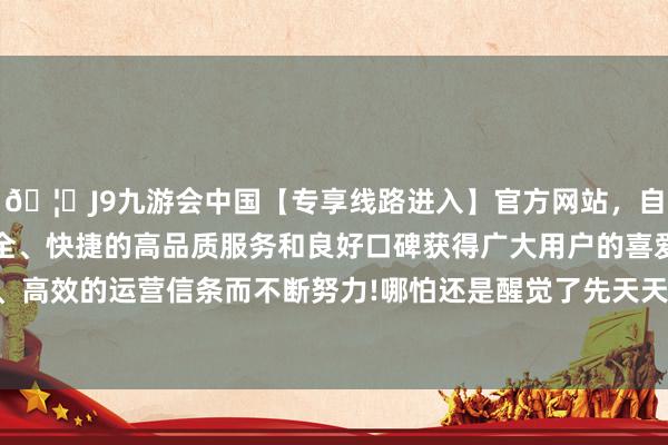 🦄J9九游会中国【专享线路进入】官方网站，自创建以来，以稳定、安全、快捷的高品质服务和良好口碑获得广大用户的喜爱和认可。秉承创新、高效的运营信条而不断努力!哪怕还是醒觉了先天天资领有玩家身份的子女-中国(九游会)官方网站