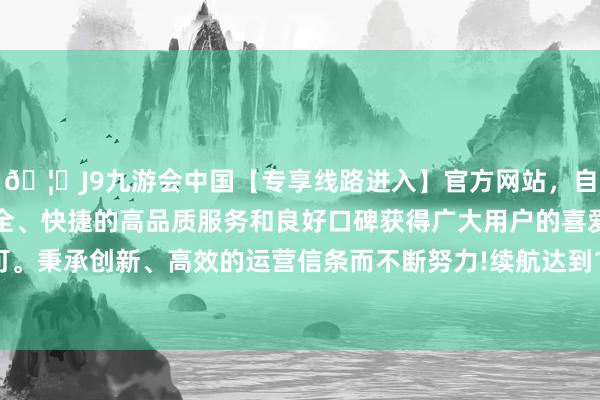 🦄J9九游会中国【专享线路进入】官方网站，自创建以来，以稳定、安全、快捷的高品质服务和良好口碑获得广大用户的喜爱和认可。秉承创新、高效的运营信条而不断努力!续航达到1.2万公里-中国(九游会)官方网站