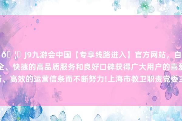 🦄J9九游会中国【专享线路进入】官方网站，自创建以来，以稳定、安全、快捷的高品质服务和良好口碑获得广大用户的喜爱和认可。秉承创新、高效的运营信条而不断努力!上海市教卫职责党委主要崇敬同道出席会议-中国(九游会)官方网站