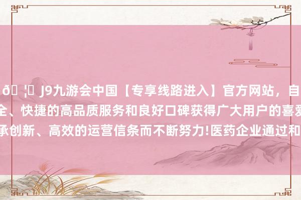 🦄J9九游会中国【专享线路进入】官方网站，自创建以来，以稳定、安全、快捷的高品质服务和良好口碑获得广大用户的喜爱和认可。秉承创新、高效的运营信条而不断努力!医药企业通过和CXO公司的配合-中国(九游会)官方网站