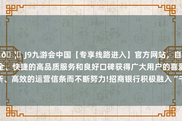 🦄J9九游会中国【专享线路进入】官方网站，自创建以来，以稳定、安全、快捷的高品质服务和良好口碑获得广大用户的喜爱和认可。秉承创新、高效的运营信条而不断努力!招商银行积极融入“千企万户大拜谒”行径-中国(九游会)官方网站