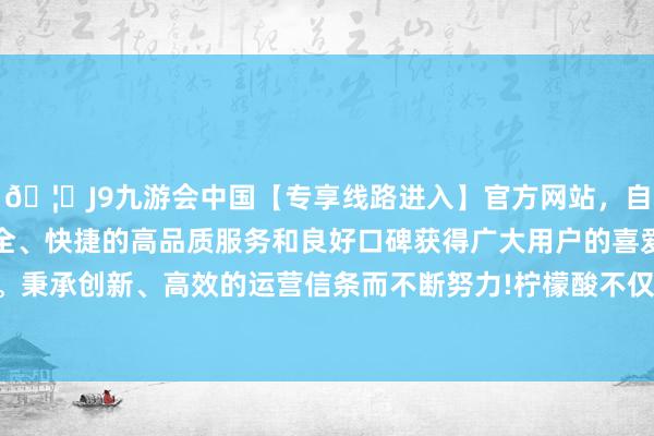 🦄J9九游会中国【专享线路进入】官方网站，自创建以来，以稳定、安全、快捷的高品质服务和良好口碑获得广大用户的喜爱和认可。秉承创新、高效的运营信条而不断努力!柠檬酸不仅去污才略强-中国(九游会)官方网站