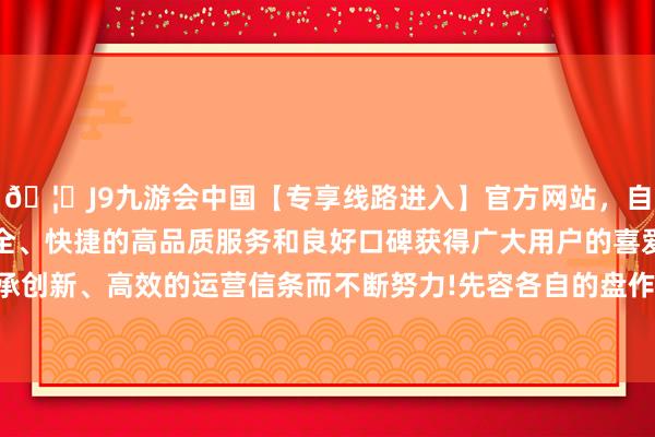 🦄J9九游会中国【专享线路进入】官方网站，自创建以来，以稳定、安全、快捷的高品质服务和良好口碑获得广大用户的喜爱和认可。秉承创新、高效的运营信条而不断努力!先容各自的盘作为品理念与特色-中国(九游会)官方网站