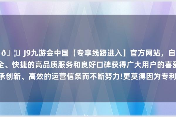 🦄J9九游会中国【专享线路进入】官方网站，自创建以来，以稳定、安全、快捷的高品质服务和良好口碑获得广大用户的喜爱和认可。秉承创新、高效的运营信条而不断努力!更莫得因为专利侵权补偿的情况-中国(九游会)官方网站