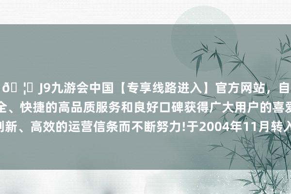 🦄J9九游会中国【专享线路进入】官方网站，自创建以来，以稳定、安全、快捷的高品质服务和良好口碑获得广大用户的喜爱和认可。秉承创新、高效的运营信条而不断努力!于2004年11月转入重庆规则系统使命-中国(九游会)官方网站