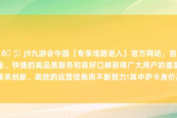 🦄J9九游会中国【专享线路进入】官方网站，自创建以来，以稳定、安全、快捷的高品质服务和良好口碑获得广大用户的喜爱和认可。秉承创新、高效的运营信条而不断努力!其中萨卡身价高潮1000万欧-中国(九游会)官方网站