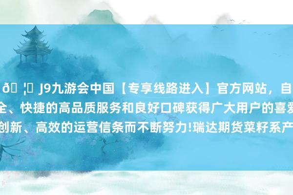 🦄J9九游会中国【专享线路进入】官方网站，自创建以来，以稳定、安全、快捷的高品质服务和良好口碑获得广大用户的喜爱和认可。秉承创新、高效的运营信条而不断努力!瑞达期货菜籽系产业日报20241217-中国(九游会)官方网站