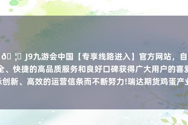 🦄J9九游会中国【专享线路进入】官方网站，自创建以来，以稳定、安全、快捷的高品质服务和良好口碑获得广大用户的喜爱和认可。秉承创新、高效的运营信条而不断努力!瑞达期货鸡蛋产业日报20241217-中国(九游会)官方网站