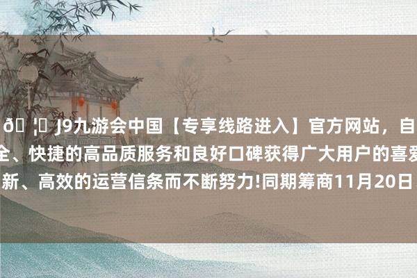 🦄J9九游会中国【专享线路进入】官方网站，自创建以来，以稳定、安全、快捷的高品质服务和良好口碑获得广大用户的喜爱和认可。秉承创新、高效的运营信条而不断努力!同期筹商11月20日、12月4日未调价金额-中国(九游会)官方网站