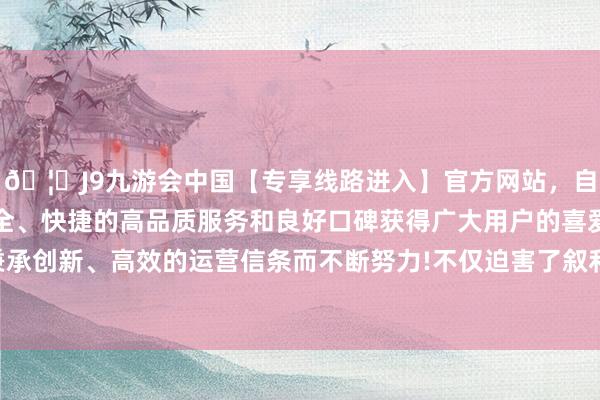 🦄J9九游会中国【专享线路进入】官方网站，自创建以来，以稳定、安全、快捷的高品质服务和良好口碑获得广大用户的喜爱和认可。秉承创新、高效的运营信条而不断努力!不仅迫害了叙利亚的国度结构-中国(九游会)官方网站