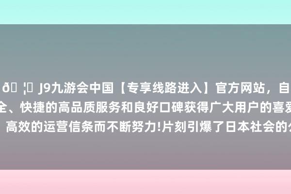 🦄J9九游会中国【专享线路进入】官方网站，自创建以来，以稳定、安全、快捷的高品质服务和良好口碑获得广大用户的喜爱和认可。秉承创新、高效的运营信条而不断努力!片刻引爆了日本社会的公论场：据英国《金融时报》报谈-中国(九游会)官方网站