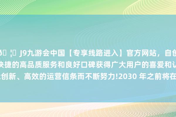 🦄J9九游会中国【专享线路进入】官方网站，自创建以来，以稳定、安全、快捷的高品质服务和良好口碑获得广大用户的喜爱和认可。秉承创新、高效的运营信条而不断努力!2030 年之前将在德国裁人 35-中国(九游会)官方网站