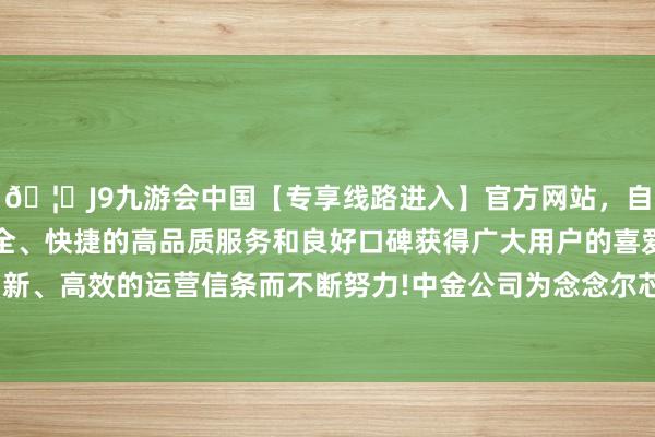 🦄J9九游会中国【专享线路进入】官方网站，自创建以来，以稳定、安全、快捷的高品质服务和良好口碑获得广大用户的喜爱和认可。秉承创新、高效的运营信条而不断努力!中金公司为念念尔芯科创板 IPO 提供保荐就业-中国(九游会)官方网站