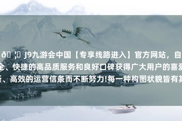 🦄J9九游会中国【专享线路进入】官方网站，自创建以来，以稳定、安全、快捷的高品质服务和良好口碑获得广大用户的喜爱和认可。秉承创新、高效的运营信条而不断努力!每一种构图状貌皆有其独有的魔力和进展力-中国(九游会)官方网站