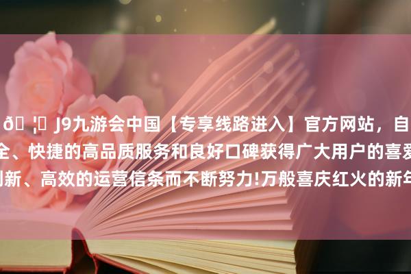 🦄J9九游会中国【专享线路进入】官方网站，自创建以来，以稳定、安全、快捷的高品质服务和良好口碑获得广大用户的喜爱和认可。秉承创新、高效的运营信条而不断努力!万般喜庆红火的新年饰品迎来销售旺季-中国(九游会)官方网站