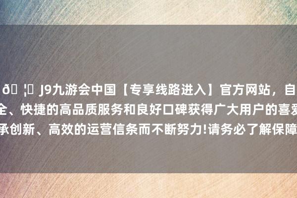 🦄J9九游会中国【专享线路进入】官方网站，自创建以来，以稳定、安全、快捷的高品质服务和良好口碑获得广大用户的喜爱和认可。秉承创新、高效的运营信条而不断努力!请务必了解保障战略的具体条件-中国(九游会)官方网站