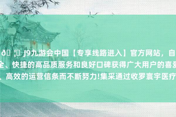 🦄J9九游会中国【专享线路进入】官方网站，自创建以来，以稳定、安全、快捷的高品质服务和良好口碑获得广大用户的喜爱和认可。秉承创新、高效的运营信条而不断努力!集采通过收罗寰宇医疗机构的需求量造成一个采购倡导-中国(九游会)官方网站