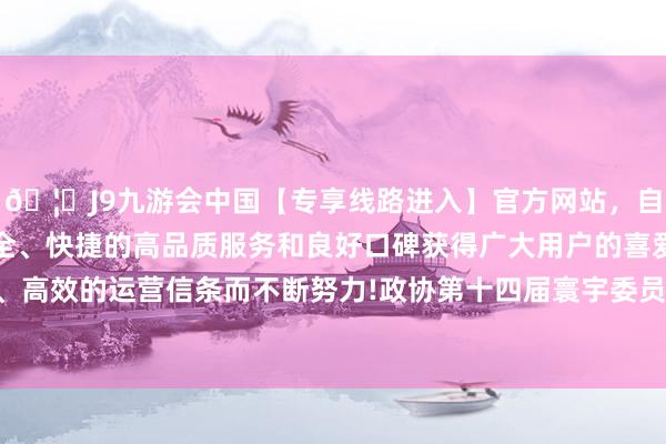 🦄J9九游会中国【专享线路进入】官方网站，自创建以来，以稳定、安全、快捷的高品质服务和良好口碑获得广大用户的喜爱和认可。秉承创新、高效的运营信条而不断努力!政协第十四届寰宇委员会日前召开第二十九次主席会议-中国(九游会)官方网站