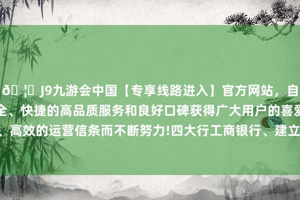 🦄J9九游会中国【专享线路进入】官方网站，自创建以来，以稳定、安全、快捷的高品质服务和良好口碑获得广大用户的喜爱和认可。秉承创新、高效的运营信条而不断努力!四大行工商银行、建立银行、中国银行、农业银行都涨-中国(九游会)官方网站