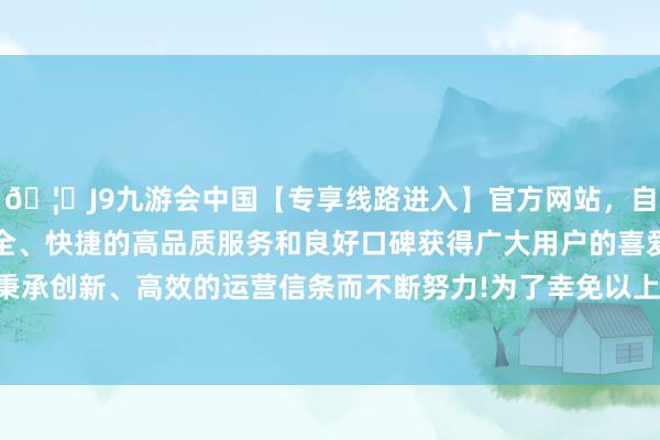 🦄J9九游会中国【专享线路进入】官方网站，自创建以来，以稳定、安全、快捷的高品质服务和良好口碑获得广大用户的喜爱和认可。秉承创新、高效的运营信条而不断努力!为了幸免以上面发各式问题-中国(九游会)官方网站