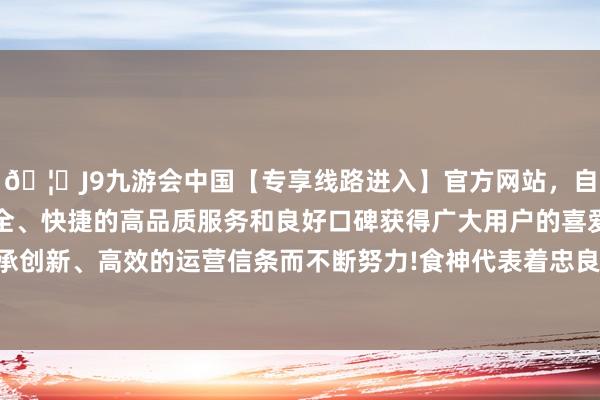 🦄J9九游会中国【专享线路进入】官方网站，自创建以来，以稳定、安全、快捷的高品质服务和良好口碑获得广大用户的喜爱和认可。秉承创新、高效的运营信条而不断努力!食神代表着忠良、才华和创造力-中国(九游会)官方网站