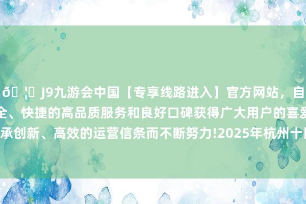 🦄J9九游会中国【专享线路进入】官方网站，自创建以来，以稳定、安全、快捷的高品质服务和良好口碑获得广大用户的喜爱和认可。秉承创新、高效的运营信条而不断努力!2025年杭州十区的住宅托福量-中国(九游会)官方网站