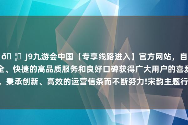 🦄J9九游会中国【专享线路进入】官方网站，自创建以来，以稳定、安全、快捷的高品质服务和良好口碑获得广大用户的喜爱和认可。秉承创新、高效的运营信条而不断努力!宋韵主题行径屡创佳绩-中国(九游会)官方网站