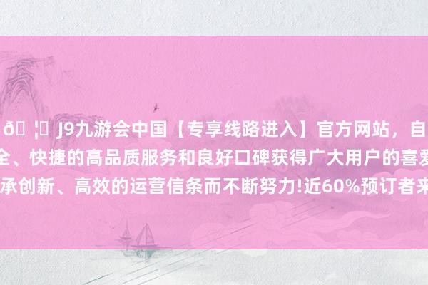 🦄J9九游会中国【专享线路进入】官方网站，自创建以来，以稳定、安全、快捷的高品质服务和良好口碑获得广大用户的喜爱和认可。秉承创新、高效的运营信条而不断努力!近60%预订者来自90后和00后-中国(九游会)官方网站